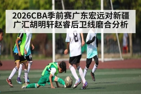 2026CBA季前赛广东宏远对新疆广汇胡明轩赵睿后卫线磨合分析